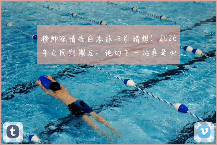 穆帅深情告白本菲卡引猜想！2026年合同到期后，他的下一站真是回归老东家吗？