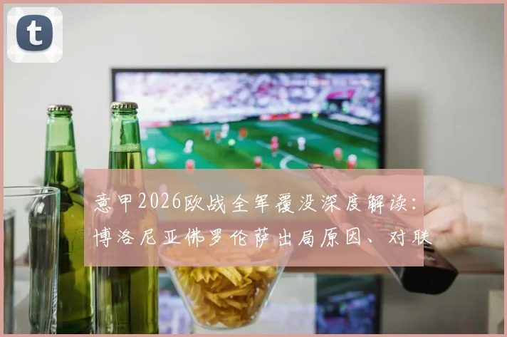 意甲2026欧战全军覆没深度解读:博洛尼亚佛罗伦萨出局原因、对联赛影响及未来展望