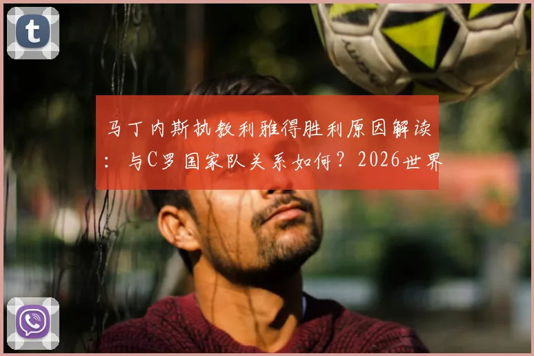 马丁内斯执教利雅得胜利原因解读:与C罗国家队关系如何?2026世界杯前转投沙特背后内幕曝光