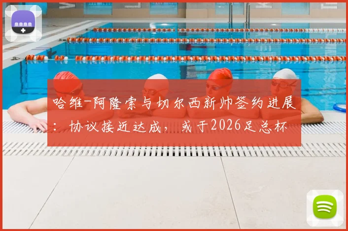 哈维-阿隆索与切尔西新帅签约进展:协议接近达成,或于2026足总杯决赛后官宣确认