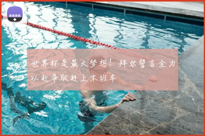 世界杯是最大梦想!拜尔誓言全力以赴争取赶上末班车
