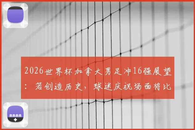 2026世界杯加拿大男足冲16强展望：若创造历史，球迷庆祝场面将比2022年更狂热