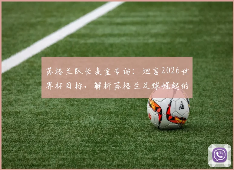 苏格兰队长麦金专访：坦言2026世界杯目标，解析苏格兰足球崛起的三大关键