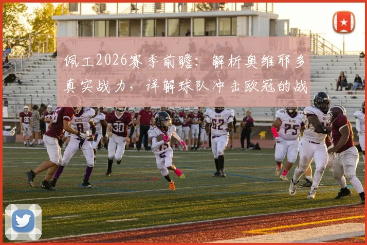 佩工2026赛季前瞻：解析奥维耶多真实战力，详解球队冲击欧冠的战略路径