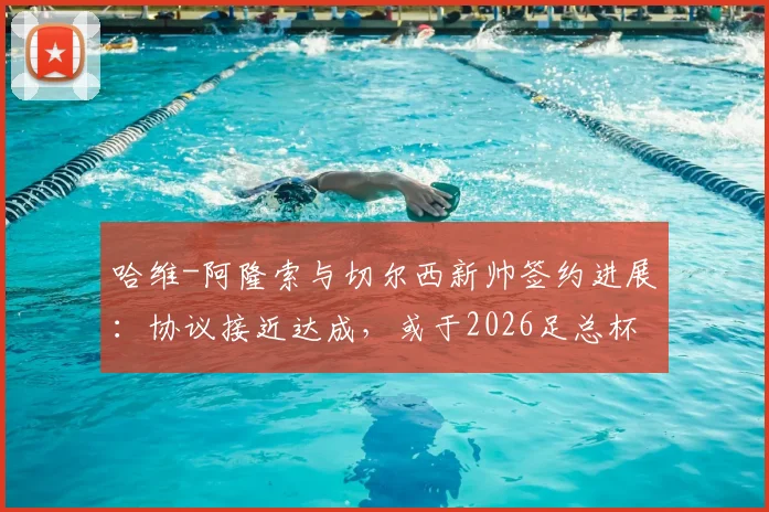 哈维-阿隆索与切尔西新帅签约进展：协议接近达成，或于2026足总杯决赛后官宣确认