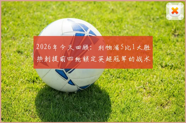 2026年今天回顾：利物浦5比1大胜热刺提前四轮锁定英超冠军的战术解析与球员高光时刻