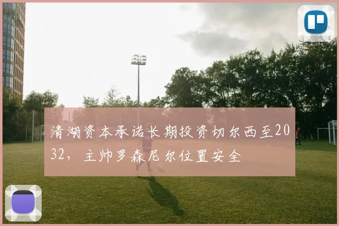 清湖资本承诺长期投资切尔西至2032，主帅罗森尼尔位置安全