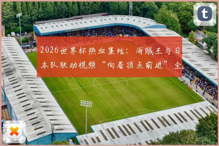 2026世界杯热血集结：海贼王与日本队联动视频“向着顶点前进”全解析与观看指南