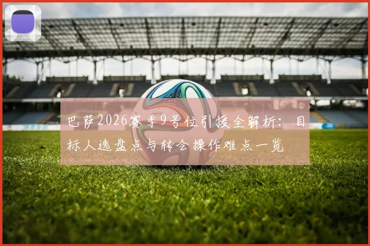 巴萨2026赛季9号位引援全解析:目标人选盘点与转会操作难点一览