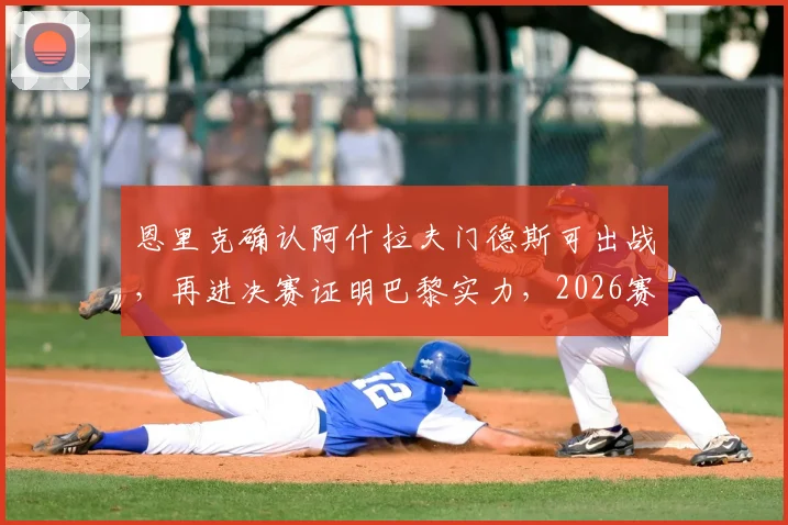 恩里克确认阿什拉夫门德斯可出战,再进决赛证明巴黎实力,2026赛季阵容深度解析