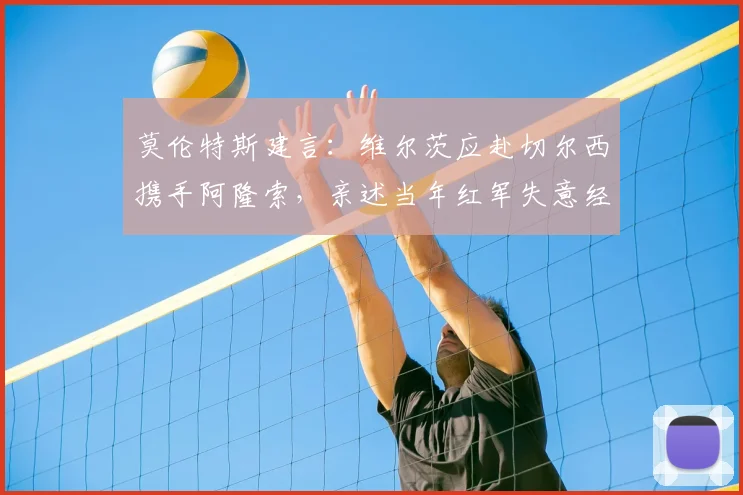 莫伦特斯建言:维尔茨应赴切尔西携手阿隆索,亲述当年红军失意经历,解析球星转会关键点