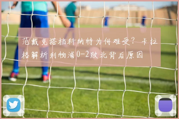 范戴克搭档科纳特为何难受？卡拉格解析利物浦0-2败北背后原因