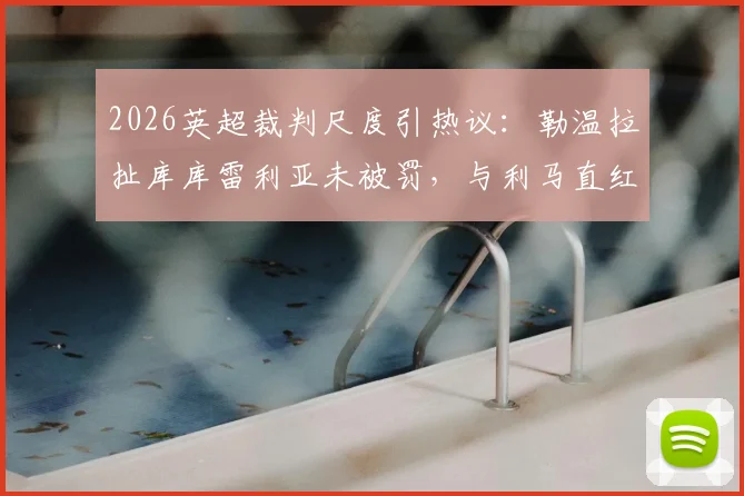 2026英超裁判尺度引热议：勒温拉扯库库雷利亚未被罚，与利马直红对比解析