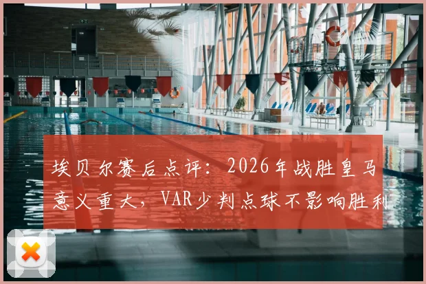 埃贝尔赛后点评:2026年战胜皇马意义重大,VAR少判点球不影响胜利喜悦