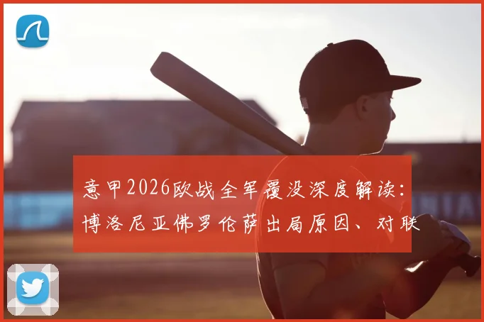 意甲2026欧战全军覆没深度解读：博洛尼亚佛罗伦萨出局原因、对联赛影响及未来展望