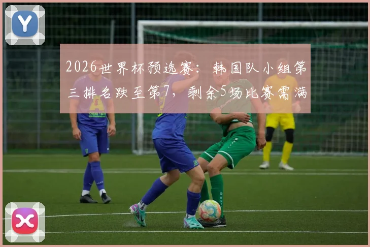2026世界杯预选赛:韩国队小组第三排名跌至第7,剩余5场比赛需满足3个关键条件才能晋级
