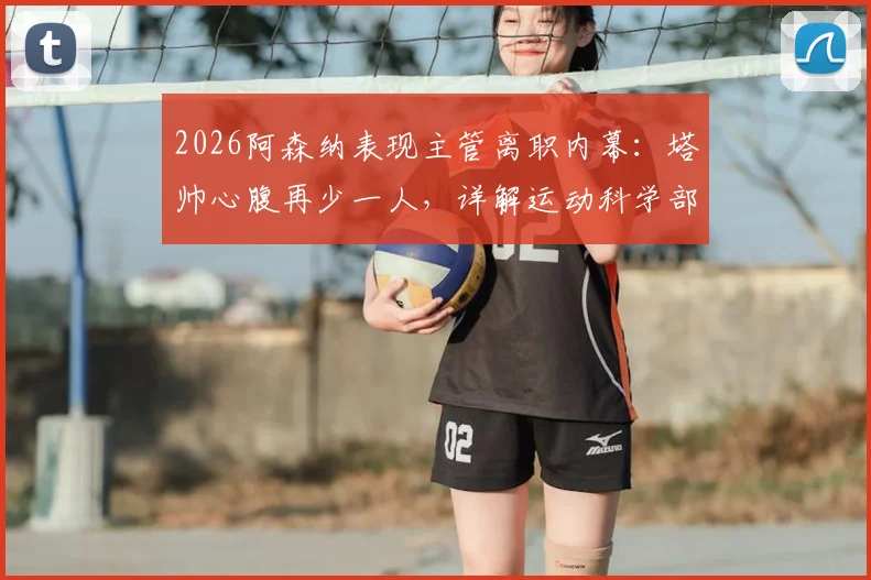 2026阿森纳表现主管离职内幕:塔帅心腹再少一人,详解运动科学部门变动对球队影响