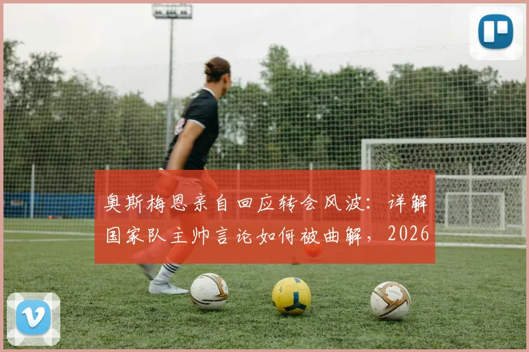 奥斯梅恩亲自回应转会风波：详解国家队主帅言论如何被曲解，2026未来去向分析