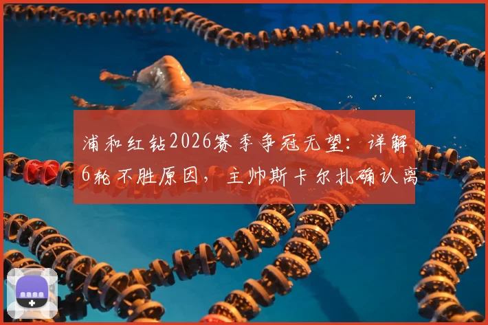 浦和红钻2026赛季争冠无望:详解6轮不胜原因,主帅斯卡尔扎确认离任影响及未来展望