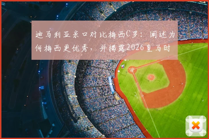 迪马利亚亲口对比梅西C罗：阐述为何梅西更优秀，并揭露2026皇马时期穆帅的深远影响