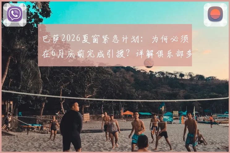 巴萨2026夏窗紧急计划：为何必须在6月底前完成引援？详解俱乐部多线筹资操作内幕