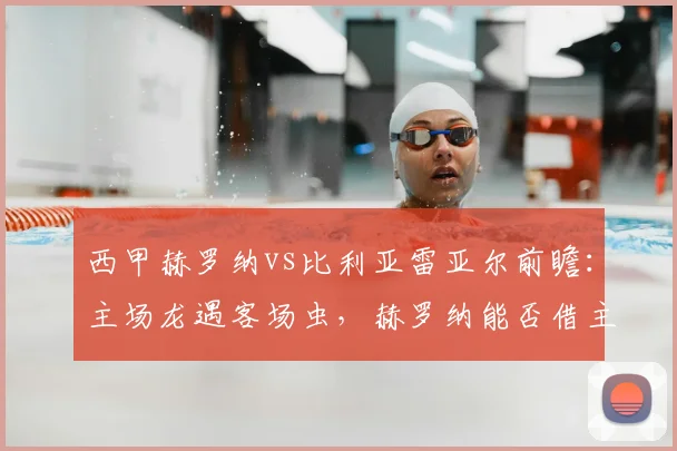 西甲赫罗纳vs比利亚雷亚尔前瞻：主场龙遇客场虫，赫罗纳能否借主场之利全取三分？附比分预测