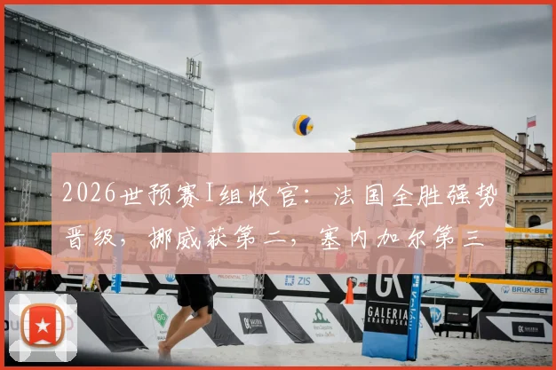 2026世预赛I组收官：法国全胜强势晋级，挪威获第二，塞内加尔第三待定，伊拉克遗憾出局