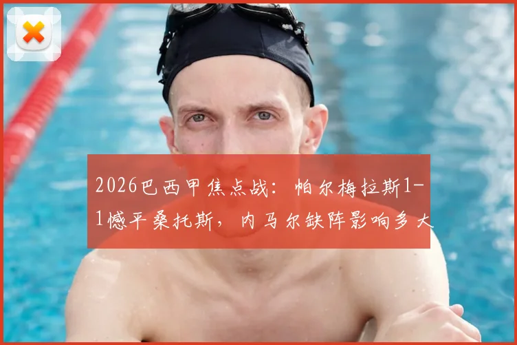 2026巴西甲焦点战：帕尔梅拉斯1-1憾平桑托斯，内马尔缺阵影响多大？附全场数据分析