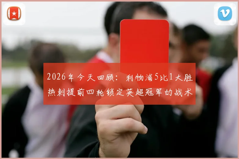 2026年今天回顾:利物浦5比1大胜热刺提前四轮锁定英超冠军的战术解析与球员高光时刻