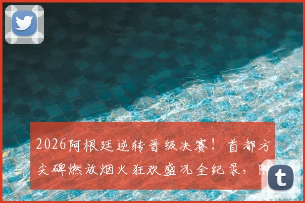 2026阿根廷逆转晋级决赛!首都方尖碑燃放烟火狂欢盛况全纪录,附球迷庆祝高清现场视频