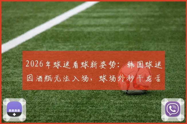 2026年球迷看球新姿势:韩国球迷因酒瓶无法入场,球场外秒干龙舌兰引热议,这种行为你怎么看?