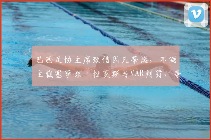 巴西足协主席致信因凡蒂诺,不满主裁塞萨尔·拉莫斯与VAR判罚,争议焦点与后续走向详解