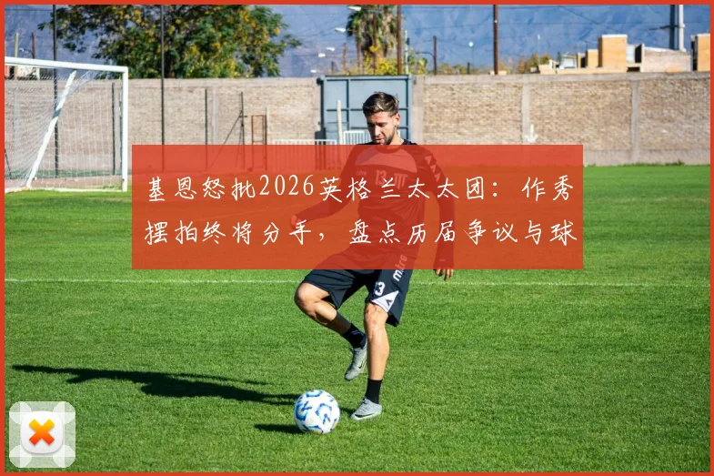 基恩怒批2026英格兰太太团:作秀摆拍终将分手,盘点历届争议与球员真实状态