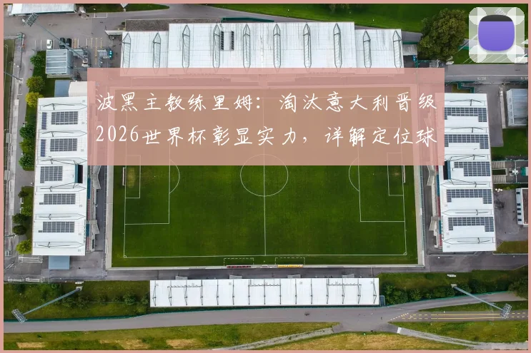 波黑主教练里姆:淘汰意大利晋级2026世界杯彰显实力,详解定位球攻防制胜要点