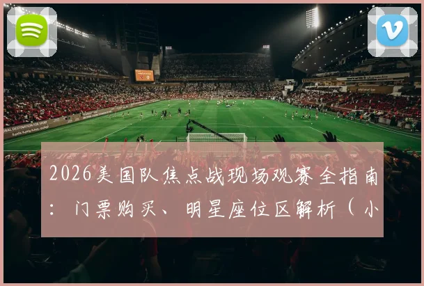 2026美国队焦点战现场观赛全指南:门票购买、明星座位区解析(小李子、皮蓬等同款)及场边体验实录