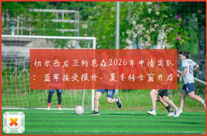 切尔西后卫约恩森2026年申请离队:蓝军接受报价,夏季转会窗开启在即