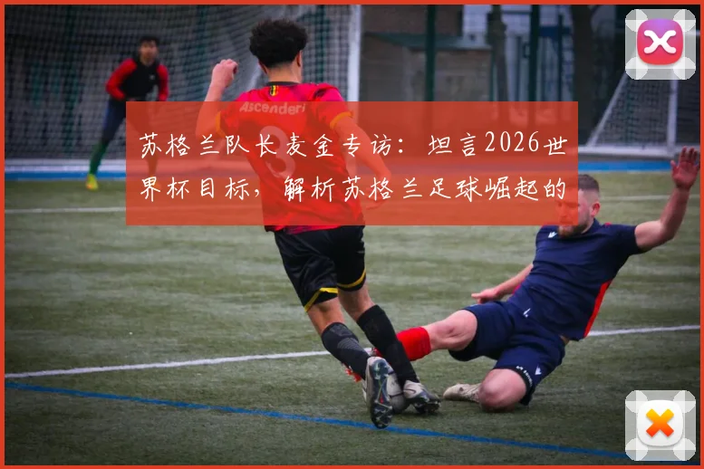 苏格兰队长麦金专访：坦言2026世界杯目标，解析苏格兰足球崛起的三大关键