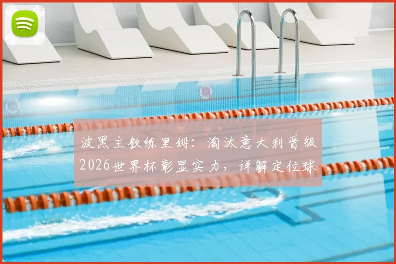 波黑主教练里姆：淘汰意大利晋级2026世界杯彰显实力，详解定位球攻防制胜要点