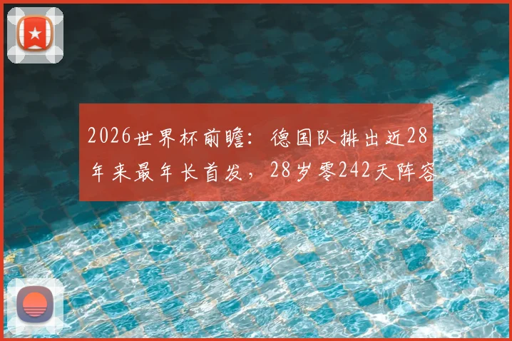 2026世界杯前瞻：德国队排出近28年来最年长首发，28岁零242天阵容背后原因及实战影响深度解读