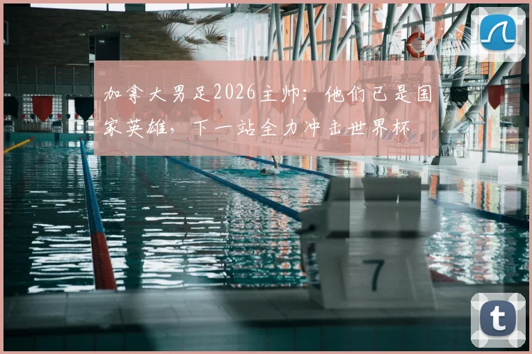 加拿大男足2026主帅:他们已是国家英雄,下一站全力冲击世界杯