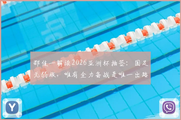 邵佳一解读2026亚洲杯抽签:国足无弱旅,唯有全力备战是唯一出路