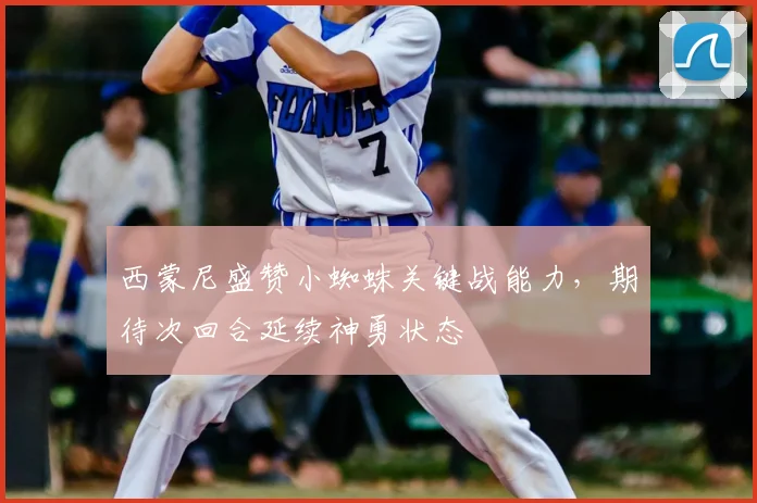 西蒙尼盛赞小蜘蛛关键战能力,期待次回合延续神勇状态