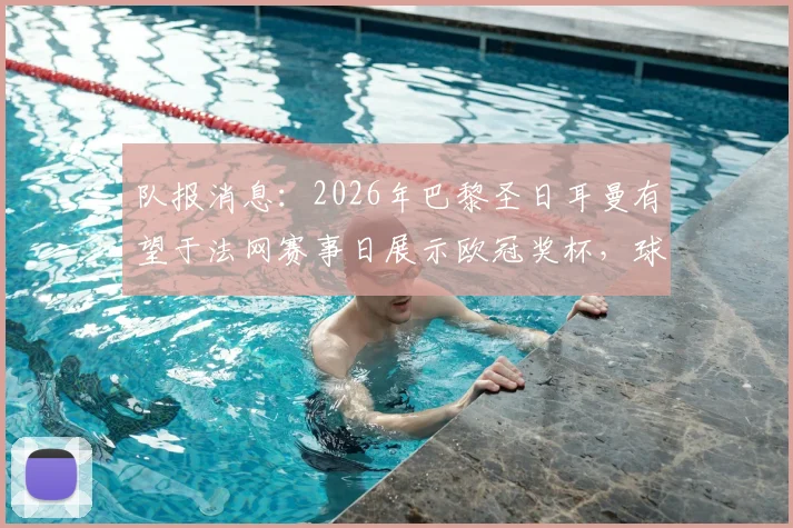 队报消息:2026年巴黎圣日耳曼有望于法网赛事日展示欧冠奖杯,球迷观赛最新指南