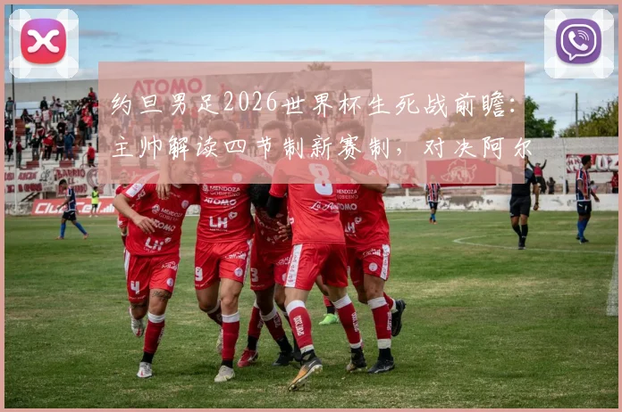 约旦男足2026世界杯生死战前瞻：主帅解读四节制新赛制，对决阿尔及利亚关键分析