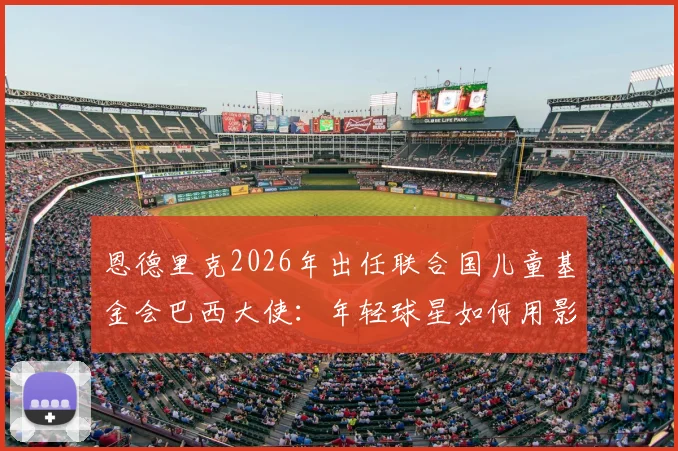 恩德里克2026年出任联合国儿童基金会巴西大使:年轻球星如何用影响力传递正能量,给青少年球员的三点启示