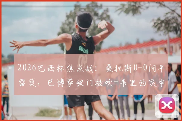 2026巴西杯焦点战:桑托斯0-0闷平雷莫,巴博萨破门被吹+韦里西莫中柱