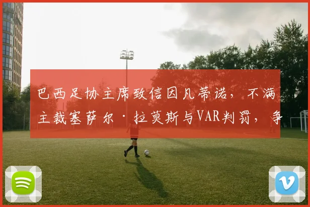 巴西足协主席致信因凡蒂诺，不满主裁塞萨尔·拉莫斯与VAR判罚，争议焦点与后续走向详解