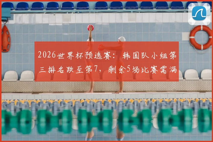 2026世界杯预选赛：韩国队小组第三排名跌至第7，剩余5场比赛需满足3个关键条件才能晋级