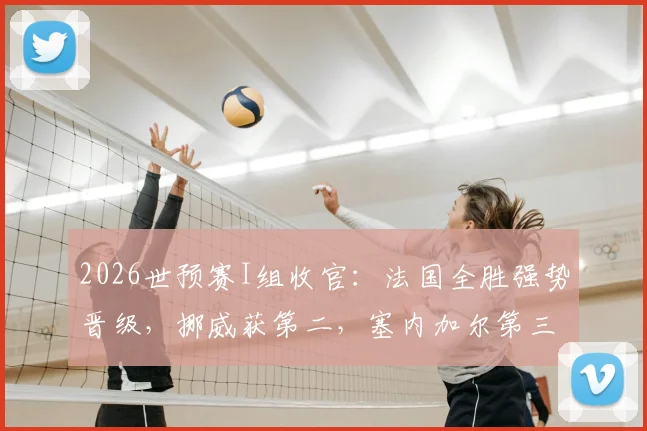 2026世预赛I组收官:法国全胜强势晋级,挪威获第二,塞内加尔第三待定,伊拉克遗憾出局