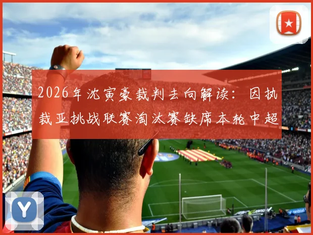 2026年沈寅豪裁判去向解读:因执裁亚挑战联赛淘汰赛缺席本轮中超,对国内联赛影响几何?